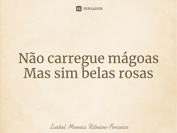 ⁠Não carregue mágoas
Mas sim belas rosas... Frase de Isabel Morais Ribeiro Fonseca.