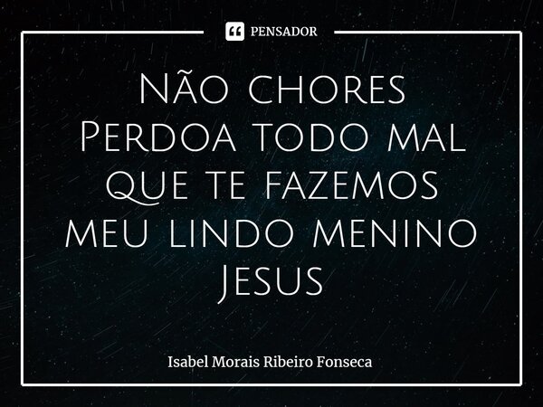 ⁠Não chores Perdoa todo mal que te fazemos meu lindo menino Jesus... Frase de Isabel Morais Ribeiro Fonseca.