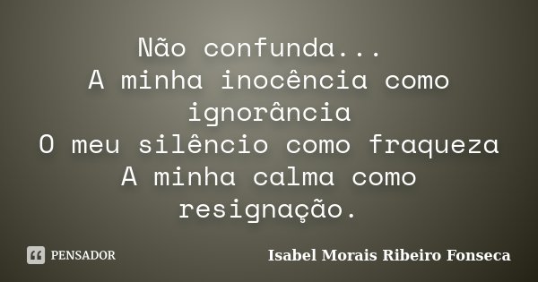 Não confunda... A minha inocência como ignorância O meu silêncio como fraqueza A minha calma como resignação.... Frase de Isabel Morais Ribeiro Fonseca.
