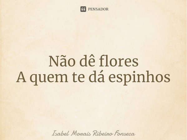 ⁠Não dê flores A quem te dá espinhos... Frase de Isabel Morais Ribeiro Fonseca.
