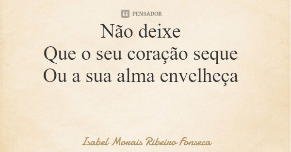 Não deixe Que o seu coração seque Ou a sua alma envelheça... Frase de Isabel Morais Ribeiro Fonseca.