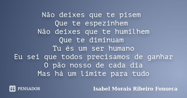 Não deixes que te pisem Que te espezinhem Não deixes que te humilhem Que te diminuam Tu és um ser humano Eu sei que todos precisamos de ganhar O pão nosso de ca... Frase de Isabel Morais Ribeiro Fonseca.