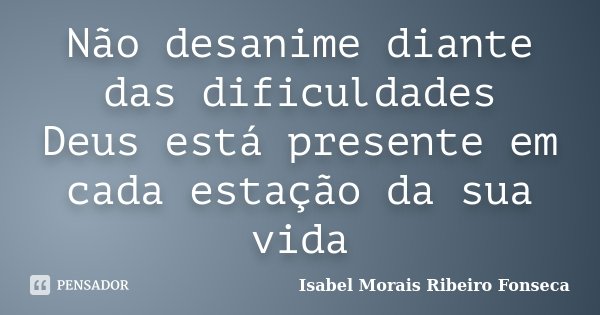Não desanime diante das dificuldades Deus está presente em cada estação da sua vida... Frase de Isabel Morais Ribeiro Fonseca.