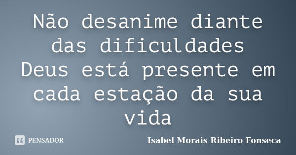 Não desanime diante das dificuldades Deus está presente em cada estação da sua vida... Frase de Isabel Morais Ribeiro Fonseca.