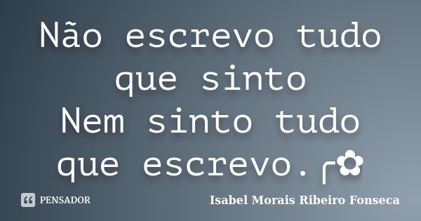 Não escrevo tudo que sinto Nem sinto tudo que escrevo.╭✿... Frase de Isabel Morais Ribeiro Fonseca.