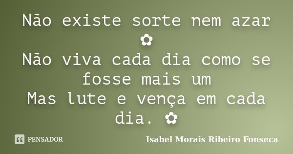 Não existe sorte nem azar ✿ Não viva cada dia como se fosse mais um Mas lute e vença em cada dia. ✿... Frase de Isabel Morais Ribeiro Fonseca.