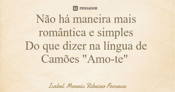 Não há maneira mais romântica e simples Do que dizer na língua de Camões "Amo-te"... Frase de Isabel Morais Ribeiro Fonseca.