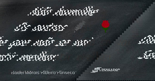 Não humilhe Os outros 🌹 Olhe que não se vai Sentir melhor.... Frase de Isabel Morais Ribeiro Fonseca.
