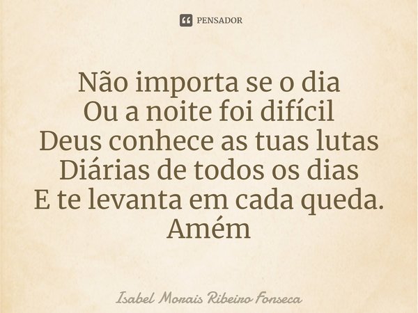 ⁠Não importa se o dia
Ou a noite foi difícil
Deus conhece as tuas lutas
Diárias de todos os dias
E te levanta em cada queda.
Amém... Frase de Isabel Morais Ribeiro Fonseca.