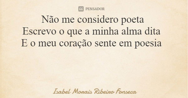 Não me considero poeta Escrevo o que a minha alma dita E o meu coração sente em poesia... Frase de Isabel Morais Ribeiro Fonseca.