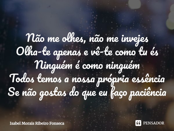 ⁠Não me olhes, não me invejes
Olha-te apenas e vê-te como tu és
Ninguém é como ninguém
Todos temos a nossa própria essência
Se não gostas do que eu faço paciênc... Frase de Isabel Morais Ribeiro Fonseca.