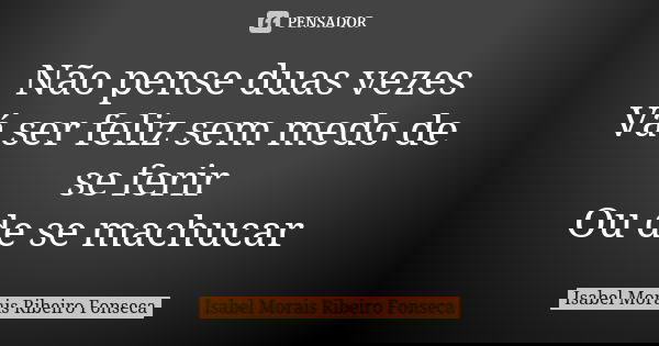 Não pense duas vezes Vá ser feliz sem medo de se ferir Ou de se machucar... Frase de Isabel Morais Ribeiro Fonseca.