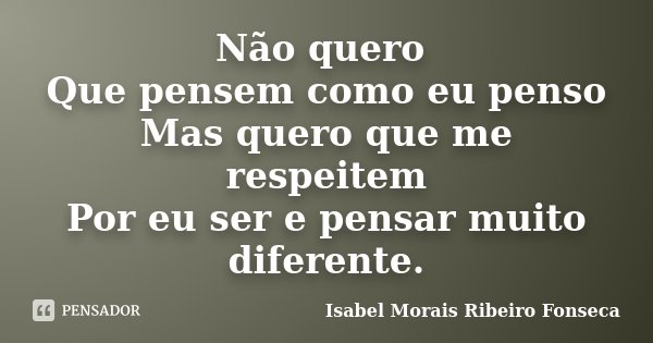 Não quero Que pensem como eu penso Mas quero que me respeitem Por eu ser e pensar muito diferente.... Frase de Isabel Morais Ribeiro Fonseca.