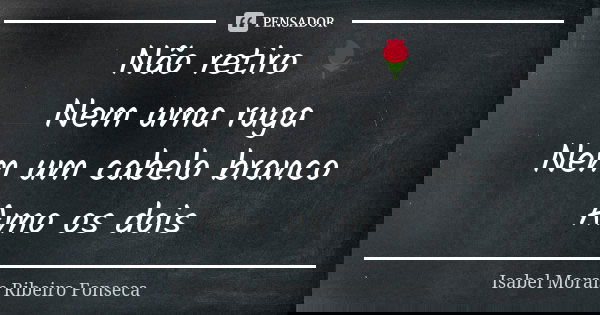 Não retiro 🌹 Nem uma ruga Nem um cabelo branco Amo os dois... Frase de Isabel Morais Ribeiro Fonseca.