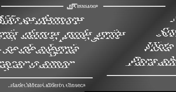 Não se demore Sorria, dance, pule, grite Vista - se de alegria Para abraçar o amor... Frase de Isabel Morais Ribeiro Fonseca.