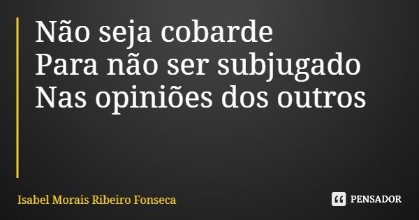 Não seja cobarde Para não ser subjugado Nas opiniões dos outros... Frase de Isabel Morais Ribeiro Fonseca.