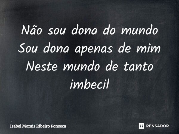 ⁠Não sou dona do mundo Sou dona apenas de mim Neste mundo de tanto imbecil... Frase de Isabel Morais Ribeiro Fonseca.