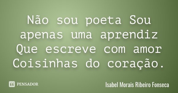 Não sou poeta Sou apenas uma aprendiz Que escreve com amor Coisinhas do coração.... Frase de Isabel Morais Ribeiro Fonseca.