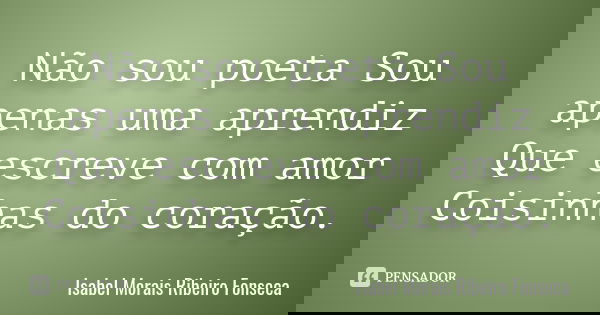 Não sou poeta Sou apenas uma aprendiz Que escreve com amor Coisinhas do coração.... Frase de Isabel Morais Ribeiro Fonseca.