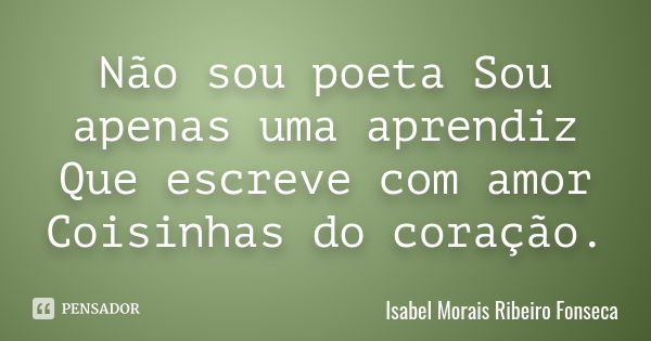 Não sou poeta Sou apenas uma aprendiz Que escreve com amor Coisinhas do coração.... Frase de Isabel Morais Ribeiro Fonseca.