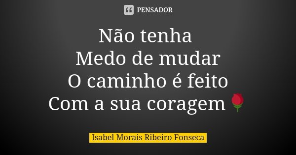 Não tenha Medo de mudar O caminho é feito Com a sua coragem🌹... Frase de Isabel Morais Ribeiro Fonseca.