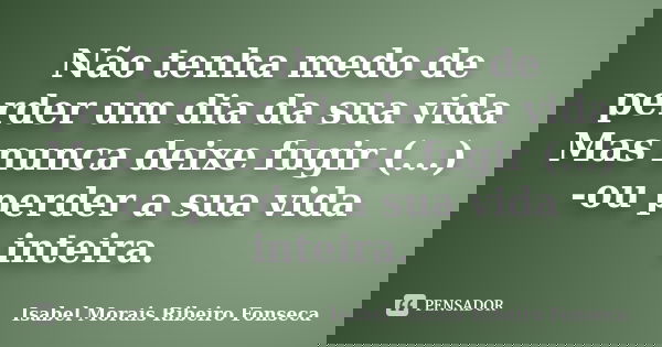 Não tenha medo de perder um dia da sua vida Mas nunca deixe fugir (...) -ou perder a sua vida inteira.... Frase de Isabel Morais Ribeiro Fonseca.