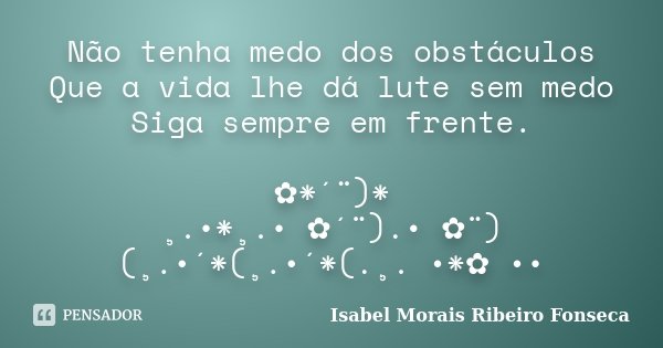 Não tenha medo dos obstáculos Que a vida lhe dá lute sem medo Siga sempre em frente. ✿*´¨)* ¸.•*¸.• ✿´¨).• ✿¨) (¸.•´*(¸.•´*(.¸. •*✿ ••... Frase de Isabel Morais Ribeiro Fonseca.