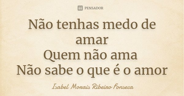 Não tenhas medo de amar
Quem não ama Não sabe o que é o amor... Frase de Isabel Morais Ribeiro Fonseca.