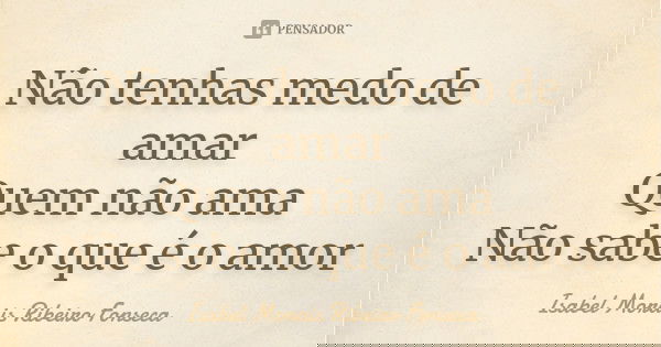 Não tenhas medo de amar
Quem não ama Não sabe o que é o amor... Frase de Isabel Morais Ribeiro Fonseca.