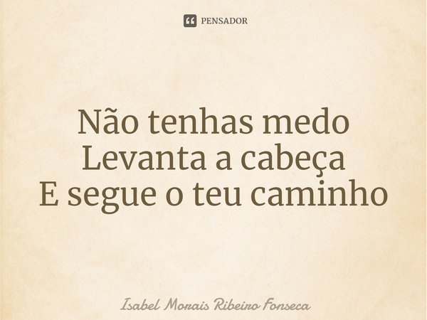 ⁠Não tenhas medo
Levanta a cabeça
E segue o teu caminho... Frase de Isabel Morais Ribeiro Fonseca.