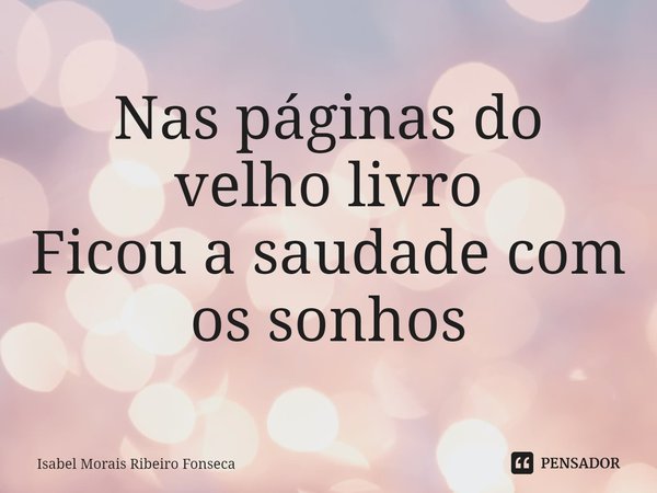 ⁠Nas páginas do velho livro
Ficou a saudade com os sonhos... Frase de Isabel Morais Ribeiro Fonseca.