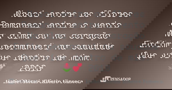 Nasci entre as flores Pemaneci entre o vento Na alma ou no coração Enfim permaneci na saudade Que vive dentro de mim. 🌷💕 2018... Frase de Isabel Morais Ribeiro Fonseca.