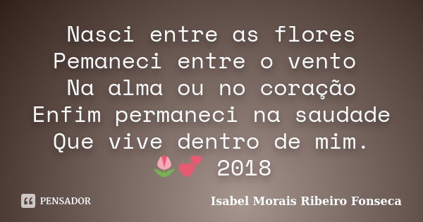 Nasci entre as flores Pemaneci entre o vento Na alma ou no coração Enfim permaneci na saudade Que vive dentro de mim. 🌷💕 2018... Frase de Isabel Morais Ribeiro Fonseca.