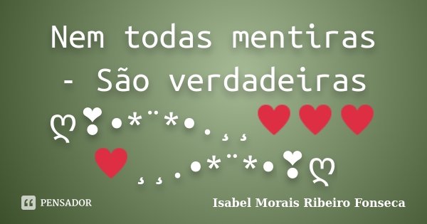 Nem todas mentiras - São verdadeiras ღ❣•*¨*•.¸¸♥♥♥♥¸¸.•*¨*•❣ღ... Frase de Isabel Morais Ribeiro Fonseca.