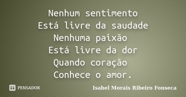 Nenhum sentimento Está livre da saudade Nenhuma paixão Está livre da dor Quando coração Conhece o amor.... Frase de Isabel Morais Ribeiro Fonseca.