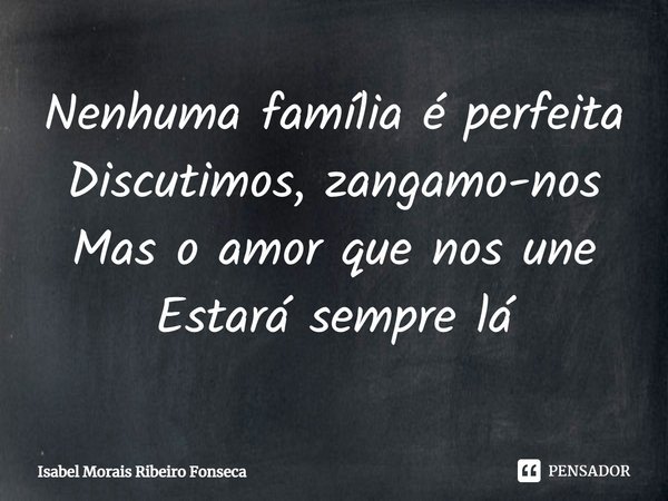 ⁠Nenhuma família é perfeita
Discutimos, zangamo-nos
Mas o amor que nos une
Estará sempre lá... Frase de Isabel Morais Ribeiro Fonseca.