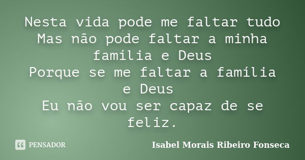 Nesta vida pode me faltar tudo Mas não pode faltar a minha família e Deus Porque se me faltar a família e Deus Eu não vou ser capaz de se feliz.... Frase de Isabel Morais Ribeiro Fonseca.