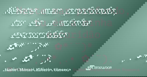 Neste mar profundo, tu és a minha escuridão ✿*´¨)* ¸.•*¸.• ✿´¨).... Frase de Isabel Morais Ribeiro Fonseca.