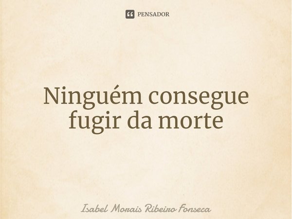 ⁠Ninguém consegue
fugir da morte... Frase de Isabel Morais Ribeiro Fonseca.