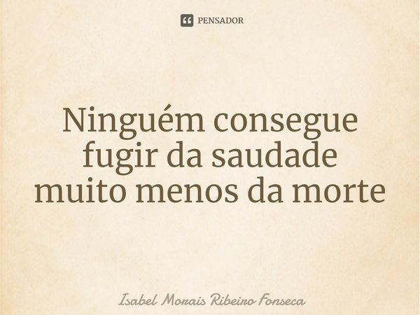 ⁠Ninguém consegue
fugir da saudade
muito menos da morte... Frase de Isabel Morais Ribeiro Fonseca.