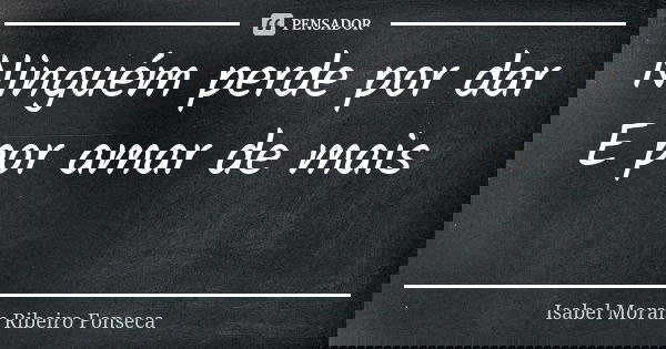 Ninguém perde por dar E por amar de mais 💕... Frase de Isabel Morais Ribeiro Fonseca.