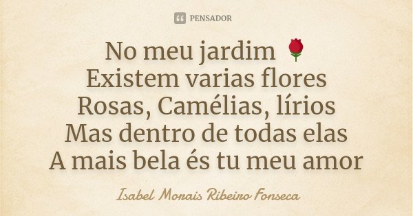 No meu jardim 🌹 Existem varias flores Rosas, Camélias, lírios Mas dentro de todas elas A mais bela és tu meu amor... Frase de Isabel Morais Ribeiro Fonseca.