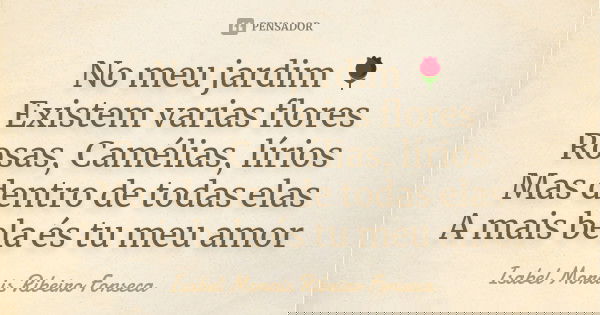 No meu jardim 🌹 Existem varias flores Rosas, Camélias, lírios Mas dentro de todas elas A mais bela és tu meu amor... Frase de Isabel Morais Ribeiro Fonseca.