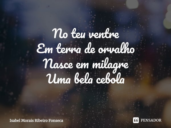 ⁠No teu ventre
Em terra de orvalho
Nasce em milagre
Uma bela cebola... Frase de Isabel Morais Ribeiro Fonseca.