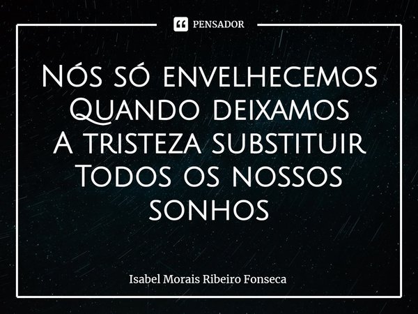 ⁠Nós só envelhecemos
Quando deixamos
A tristeza substituir
Todos os nossos sonhos... Frase de Isabel Morais Ribeiro Fonseca.