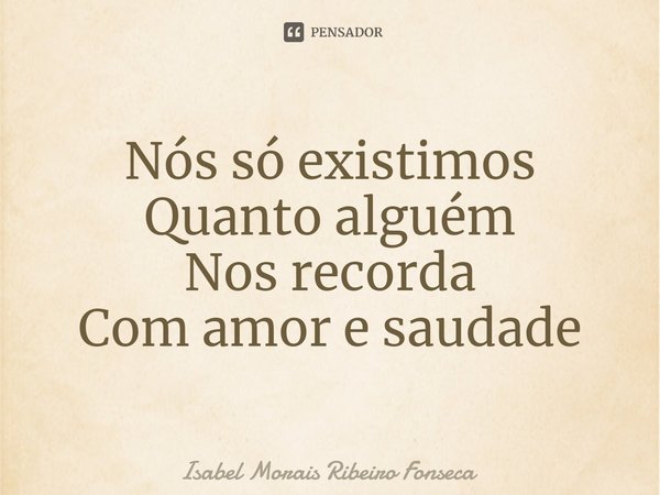 ⁠Nós só existimos
Quanto alguém
Nos recorda
Com amor e saudade... Frase de Isabel Morais Ribeiro Fonseca.