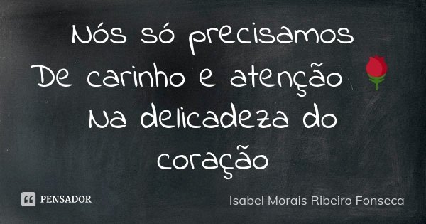 Nós só precisamos De carinho e atenção 🌹 Na delicadeza do coração... Frase de Isabel Morais Ribeiro Fonseca.