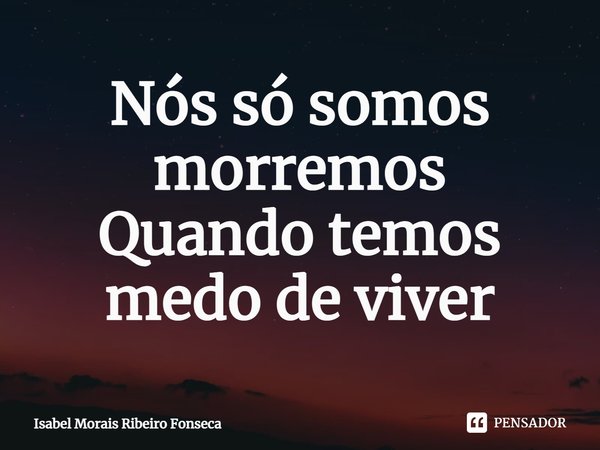 ⁠Nós só somos morremos
Quando temos medo de viver... Frase de Isabel Morais Ribeiro Fonseca.