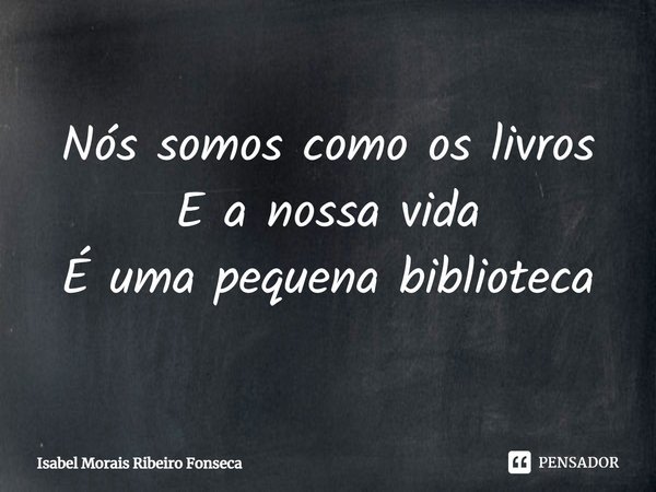 ⁠Nós somos como os livros
E a nossa vida
É uma pequena biblioteca... Frase de Isabel Morais Ribeiro Fonseca.