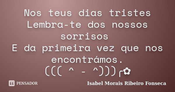 Nos teus dias tristes Lembra-te dos nossos sorrisos E da primeira vez que nos encontrámos. ((( ^ - ^)))╭✿... Frase de Isabel Morais Ribeiro Fonseca.